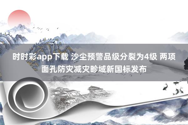 时时彩app下载 沙尘预警品级分裂为4级 两项面孔防灾减灾畛域新国标发布