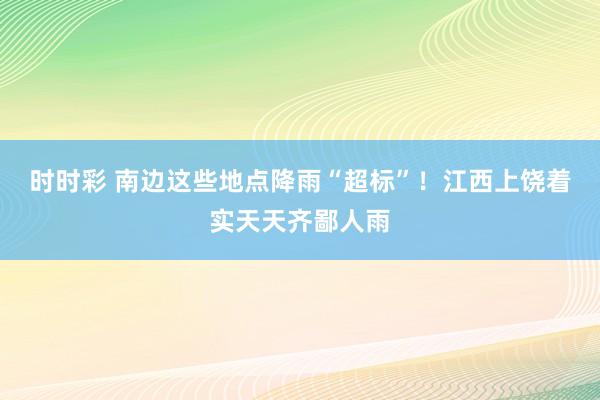 时时彩 南边这些地点降雨“超标”！江西上饶着实天天齐鄙人雨