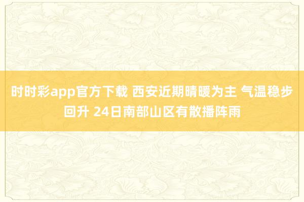 时时彩app官方下载 西安近期晴暖为主 气温稳步回升 24日南部山区有散播阵雨
