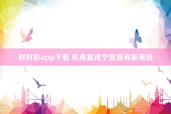 时时彩app下载 杭甬复线宁波段有新阐扬