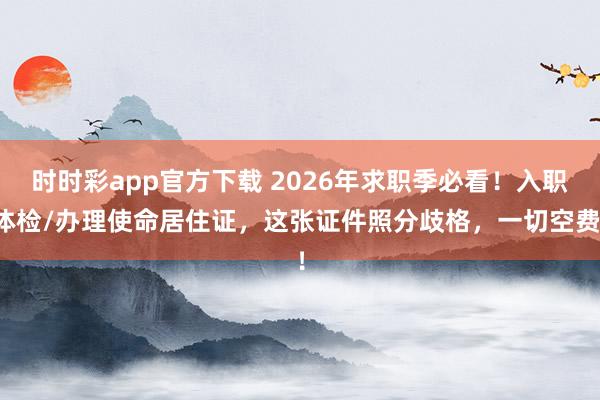 时时彩app官方下载 2026年求职季必看！入职体检/办理使命居住证，这张证件照分歧格，一切空费！