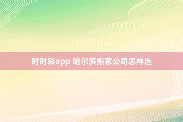 时时彩app 哈尔滨搬家公司怎样选