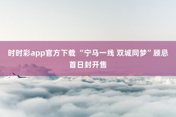 时时彩app官方下载 “宁马一线 双城同梦”顾忌首日封开售