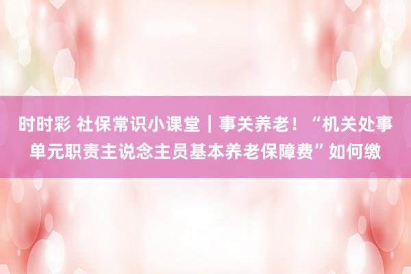 时时彩 社保常识小课堂｜事关养老！“机关处事单元职责主说念主员基本养老保障费”如何缴