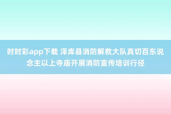 时时彩app下载 泽库县消防解救大队真切百东说念主以上寺庙开展消防宣传培训行径