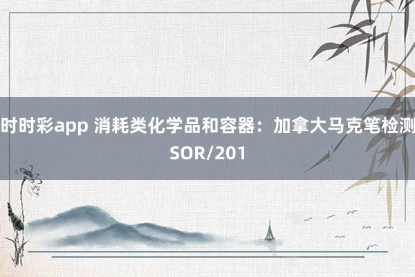时时彩app 消耗类化学品和容器：加拿大马克笔检测SOR/201