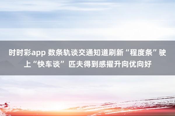时时彩app 数条轨谈交通知道刷新“程度条”驶上“快车谈” 匹夫得到感擢升向优向好