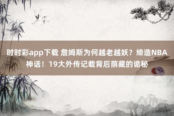 时时彩app下载 詹姆斯为何越老越妖？缔造NBA神话！19大外传记载背后荫藏的诡秘