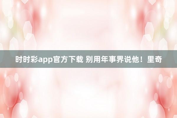 时时彩app官方下载 别用年事界说他！里奇