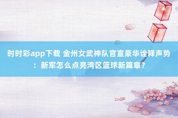 时时彩app下载 金州女武神队官宣豪华诠释声势：新军怎么点亮湾区篮球新篇章？