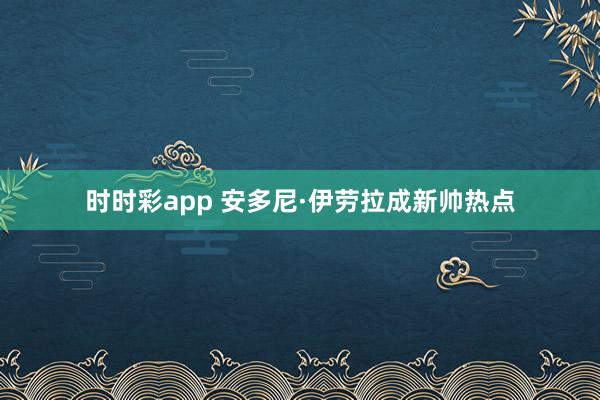 时时彩app 安多尼·伊劳拉成新帅热点