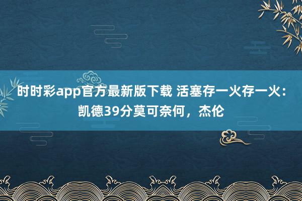 时时彩app官方最新版下载 活塞存一火存一火：凯德39分莫可奈何，杰伦