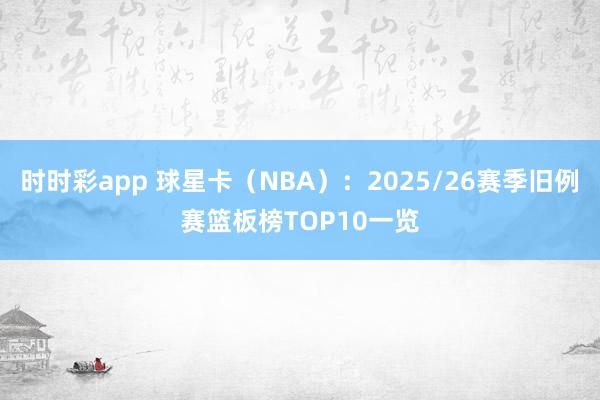 时时彩app 球星卡（NBA）：2025/26赛季旧例赛篮板榜TOP10一览