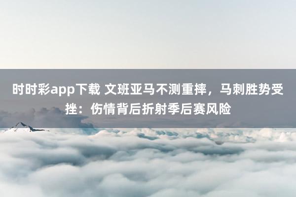 时时彩app下载 文班亚马不测重摔，马刺胜势受挫：伤情背后折射季后赛风险