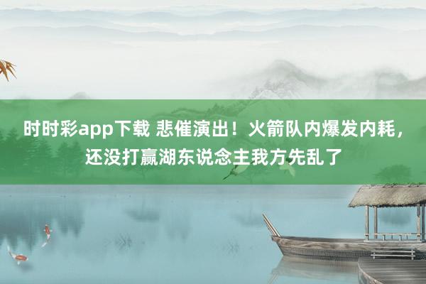 时时彩app下载 悲催演出！火箭队内爆发内耗，还没打赢湖东说念主我方先乱了