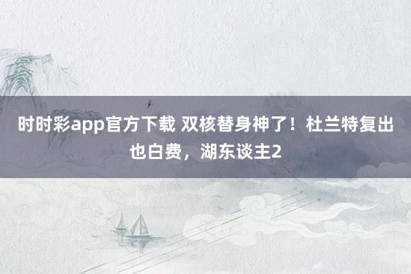 时时彩app官方下载 双核替身神了！杜兰特复出也白费，湖东谈主2
