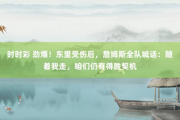 时时彩 劲爆！东里受伤后，詹姆斯全队喊话：随着我走，咱们仍有得胜契机