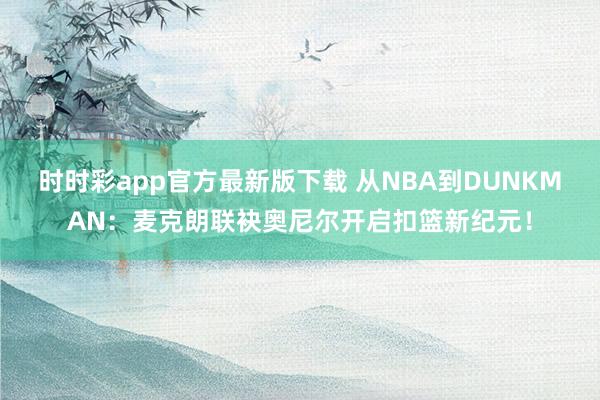 时时彩app官方最新版下载 从NBA到DUNKMAN：麦克朗联袂奥尼尔开启扣篮新纪元！