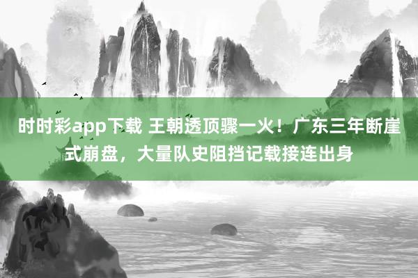 时时彩app下载 王朝透顶骤一火！广东三年断崖式崩盘，大量队史阻挡记载接连出身