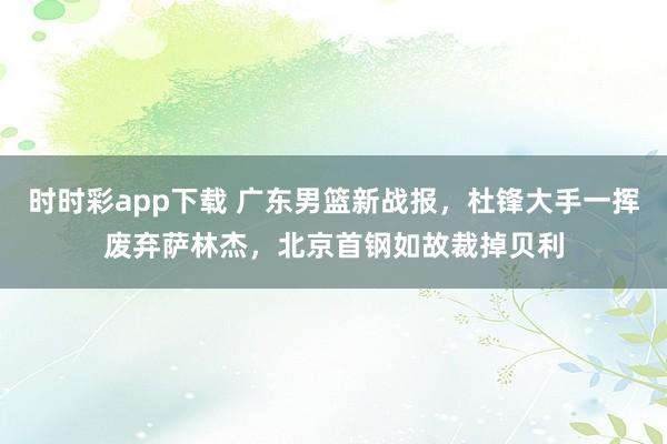 时时彩app下载 广东男篮新战报，杜锋大手一挥废弃萨林杰，北京首钢如故裁掉贝利