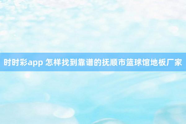 时时彩app 怎样找到靠谱的抚顺市篮球馆地板厂家