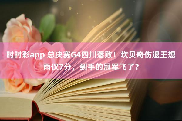 时时彩app 总决赛G4四川落败！坎贝奇伤退王想雨仅7分，到手的冠军飞了？