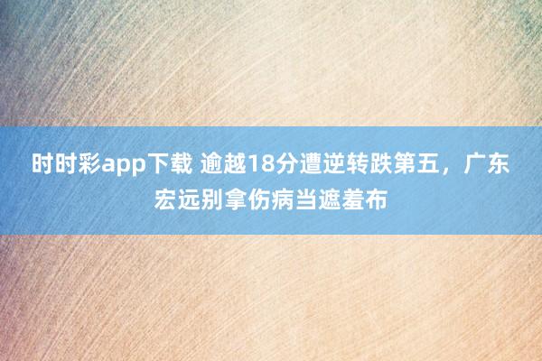 时时彩app下载 逾越18分遭逆转跌第五，广东宏远别拿伤病当遮羞布