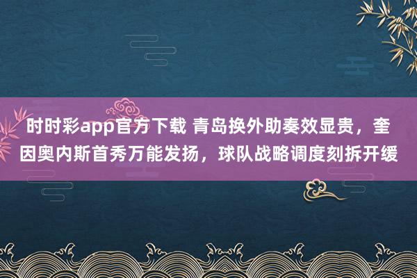 时时彩app官方下载 青岛换外助奏效显贵，奎因奥内斯首秀万能发扬，球队战略调度刻拆开缓