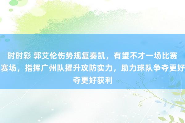 时时彩 郭艾伦伤势规复奏凯，有望不才一场比赛重返赛场，指挥广州队擢升攻防实力，助力球队争夺更好获利