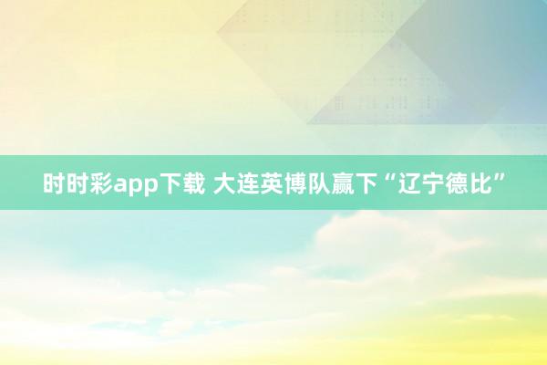 时时彩app下载 大连英博队赢下“辽宁德比”