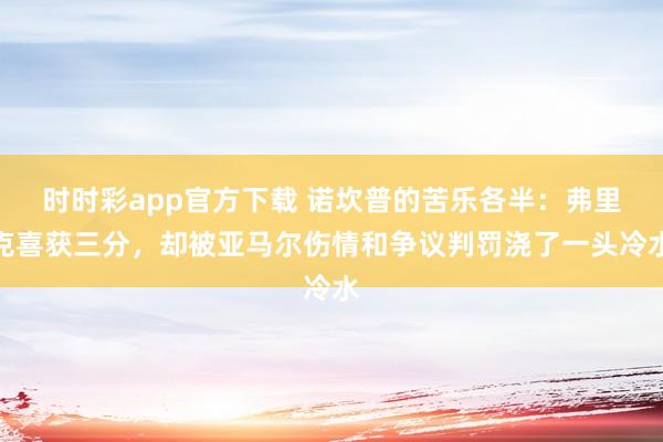 时时彩app官方下载 诺坎普的苦乐各半：弗里克喜获三分，却被亚马尔伤情和争议判罚浇了一头冷水