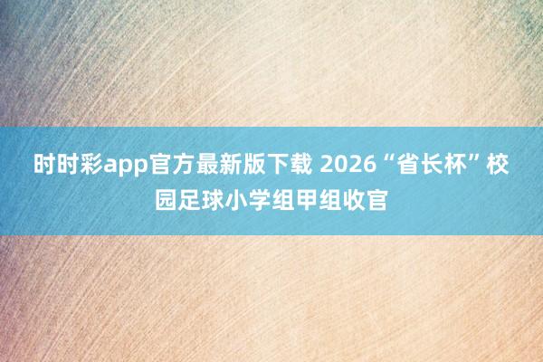 时时彩app官方最新版下载 2026“省长杯”校园足球小学组甲组收官