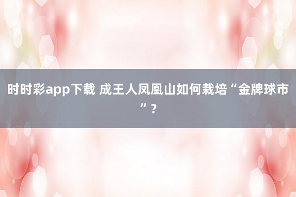 时时彩app下载 成王人凤凰山如何栽培“金牌球市”？