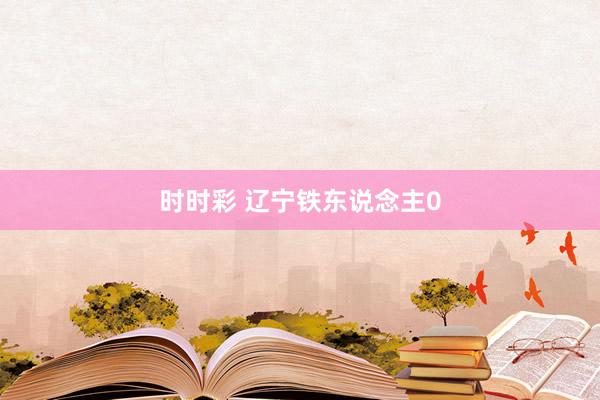 时时彩 辽宁铁东说念主0