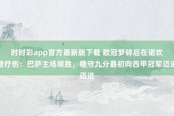 时时彩app官方最新版下载 欧冠梦碎后在诺坎普疗伤：巴萨主场艰胜，稳守九分最初向西甲冠军迈进