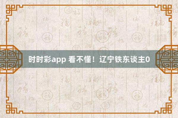 时时彩app 看不懂！辽宁铁东谈主0