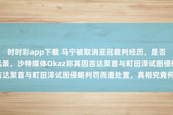 时时彩app下载 马宁被取消亚冠裁判经历，是否会影响他司法天下杯的远景，沙特媒体Okaz称其因吉达聚首与町田泽试图侵略判罚而遭处置，真相究竟何如？