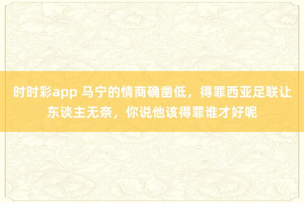 时时彩app 马宁的情商确凿低，得罪西亚足联让东谈主无奈，你说他该得罪谁才好呢