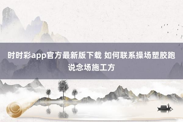 时时彩app官方最新版下载 如何联系操场塑胶跑说念场施工方