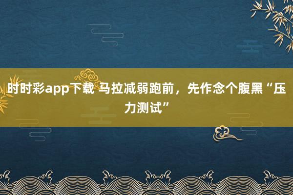 时时彩app下载 马拉减弱跑前，先作念个腹黑“压力测试”