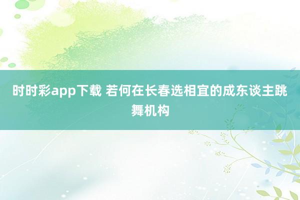 时时彩app下载 若何在长春选相宜的成东谈主跳舞机构