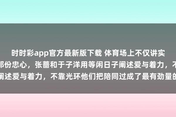 时时彩app官方最新版下载 体育场上不仅讲实力和团队合营，更需要那份忠心，张蔷和于子洋用等闲日子阐述爱与着力，不靠光环他们把陪同过成了最有劲量的冠军故事