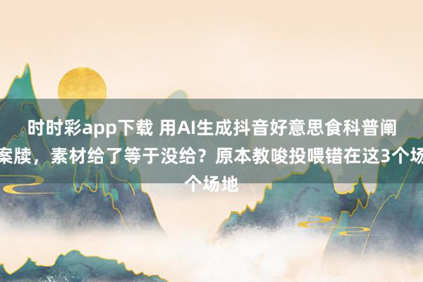 时时彩app下载 用AI生成抖音好意思食科普阐扬案牍，素材给了等于没给？原本教唆投喂错在这3个场地