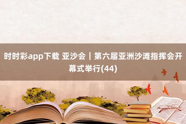 时时彩app下载 亚沙会｜第六届亚洲沙滩指挥会开幕式举行(44)