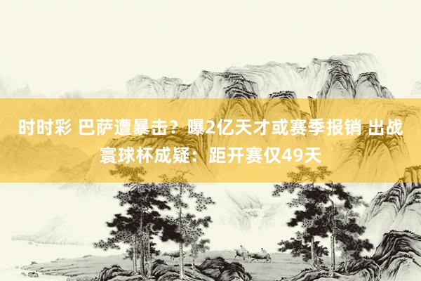 时时彩 巴萨遭暴击？曝2亿天才或赛季报销 出战寰球杯成疑：距开赛仅49天