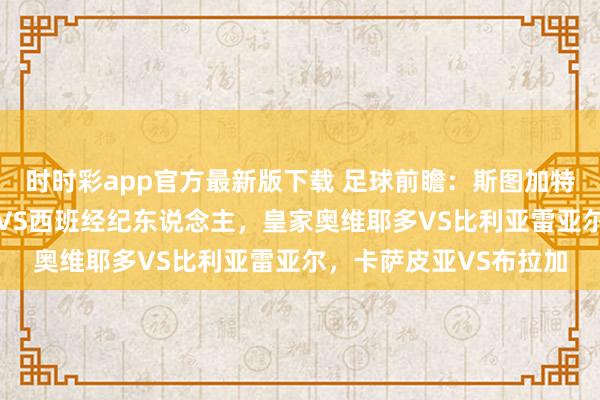 时时彩app官方最新版下载 足球前瞻：斯图加特VS弗赖堡，巴列卡诺VS西班经纪东说念主，皇家奥维耶多VS比利亚雷亚尔，卡萨皮亚VS布拉加
