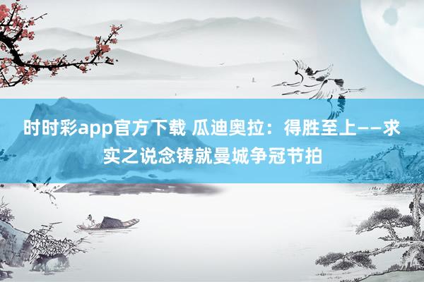 时时彩app官方下载 瓜迪奥拉：得胜至上——求实之说念铸就曼城争冠节拍