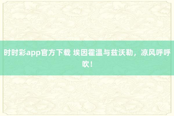 时时彩app官方下载 埃因霍温与兹沃勒，凉风呼呼吹！