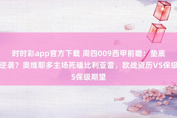 时时彩app官方下载 周四009西甲前瞻：垫底黑马逆袭？奥维耶多主场死磕比利亚雷，欧战资历VS保级期望