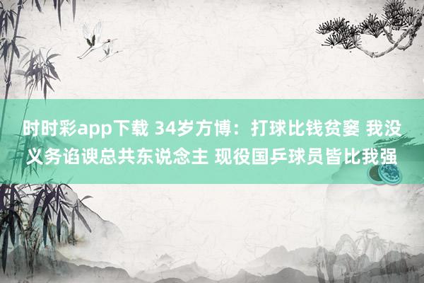 时时彩app下载 34岁方博：打球比钱贫窭 我没义务谄谀总共东说念主 现役国乒球员皆比我强